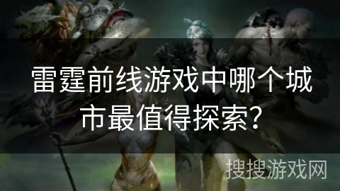 雷霆前线游戏中哪个城市最值得探索?