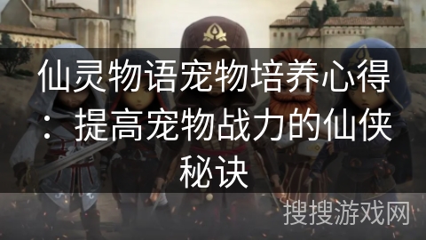 仙灵物语宠物培养心得:提高宠物战力的仙侠秘诀 仙灵物语宠物培养心得:提高宠物战力的仙侠秘诀