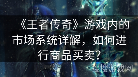 《王者传奇》游戏内的市场系统详解,如何进行商品买卖?