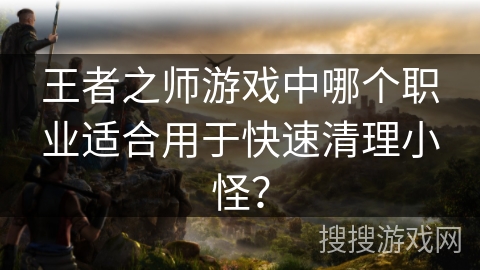 王者之师游戏中哪个职业适合用于快速清理小怪?