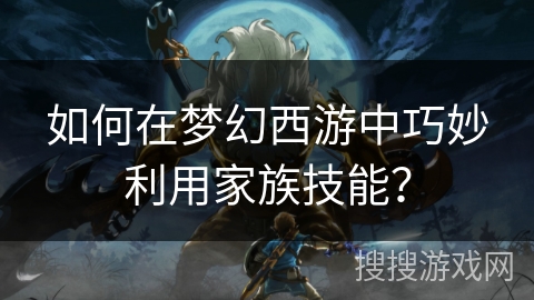 如何在梦幻西游中巧妙利用家族技能?