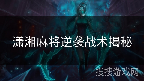 潇湘麻将逆袭战术揭秘 潇湘麻将逆袭战术揭秘