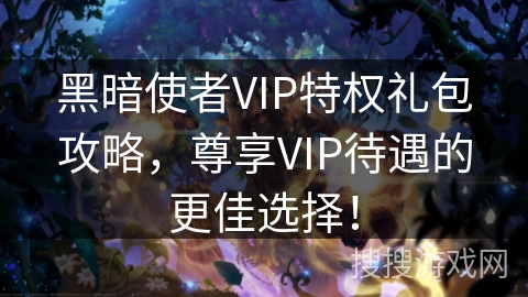 黑暗使者VIP特权礼包攻略,尊享VIP待遇的更佳选择!