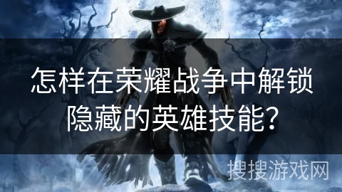 怎样在荣耀战争中解锁隐藏的英雄技能？