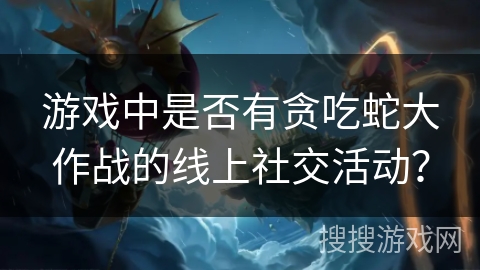 游戏中是否有贪吃蛇大作战的线上社交活动？