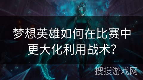 梦想英雄如何在比赛中更大化利用战术？