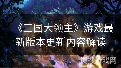 《三国大领主》游戏最新版本更新内容解读 《三国大领主》游戏最新版本更新内容解读