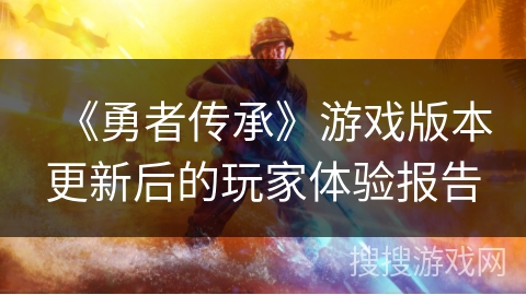 《勇者传承》游戏版本更新后的玩家体验报告 《勇者传承》游戏版本更新后的玩家体验报告