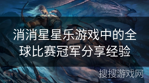 消消星星乐游戏中的全球比赛冠军分享经验 消消星星乐游戏中的全球比赛冠军分享经验