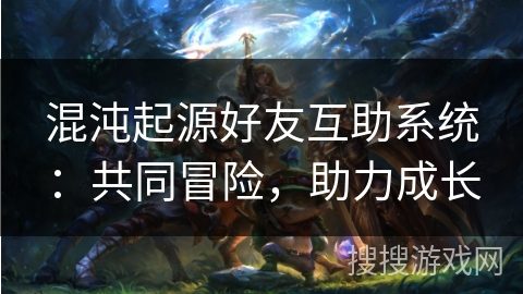 混沌起源好友互助系统:共同冒险,助力成长 混沌起源好友互助系统:共同冒险,助力成长