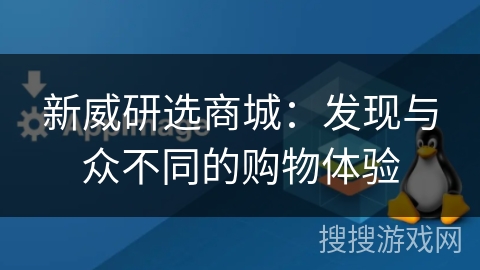 新威研选商城:发现与众不同的购物体验 新威研选商城:发现与众不同的购物体验