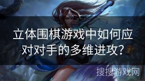 立体围棋游戏中如何应对对手的多维进攻？