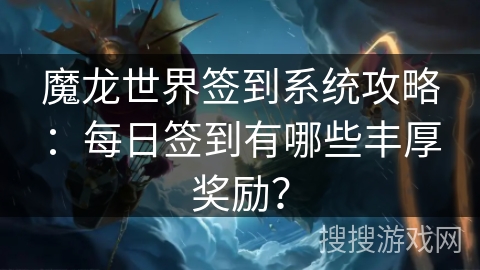 魔龙世界签到系统攻略：每日签到有哪些丰厚奖励？