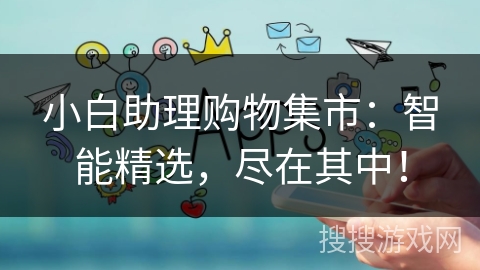 小白助理购物集市:智能精选,尽在其中! 小白助理购物集市:智能精选,尽在其中!