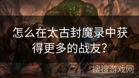 怎么在太古封魔录中获得更多的战友？