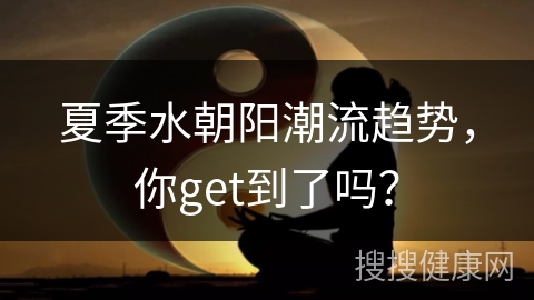 夏季水朝阳潮流趋势，你get到了吗？