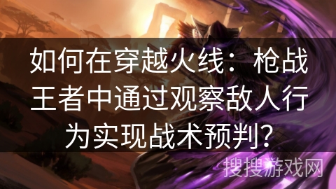 如何在穿越火线：枪战王者中通过观察敌人行为实现战术预判？