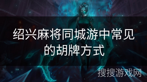绍兴麻将同城游中常见的胡牌方式 绍兴麻将同城游中常见的胡牌方式