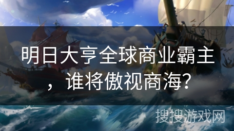 明日大亨全球商业霸主,谁将傲视商海? 明日大亨全球商业霸主,谁将傲视商海?