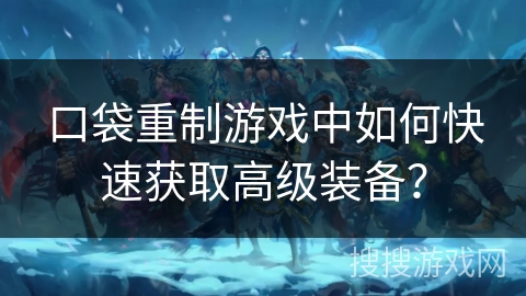 口袋重制游戏中如何快速获取高级装备？
