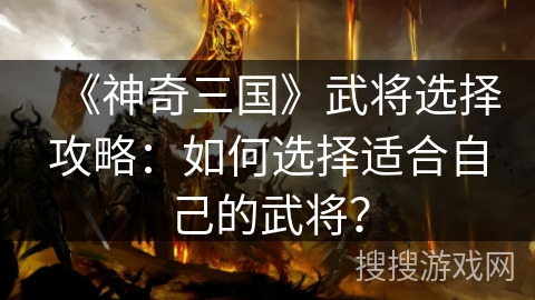 《神奇三国》武将选择攻略：如何选择适合自己的武将？