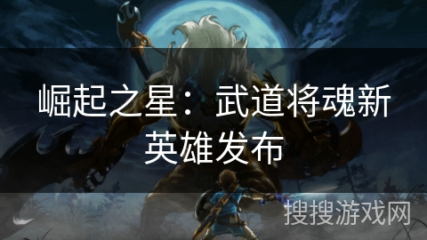 崛起之星:武道将魂新英雄发布 崛起之星:武道将魂新英雄发布