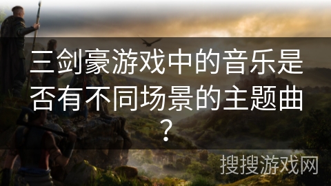 三剑豪游戏中的音乐是否有不同场景的主题曲？
