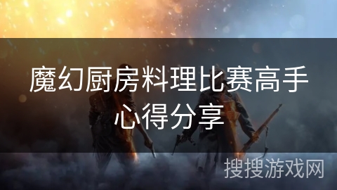 魔幻厨房料理比赛高手心得分享 魔幻厨房料理比赛高手心得分享