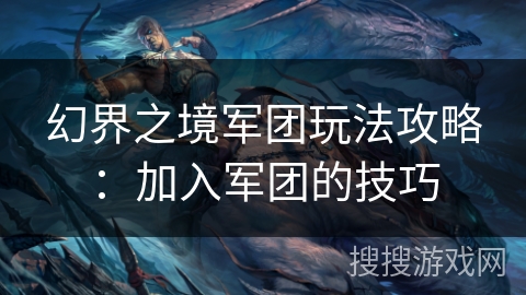 幻界之境军团玩法攻略:加入军团的技巧 幻界之境军团玩法攻略:加入军团的技巧