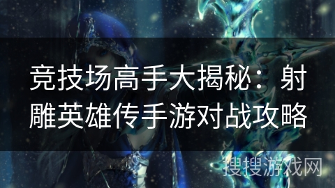 竞技场高手大揭秘:射雕英雄传手游对战攻略 竞技场高手大揭秘:射雕英雄传手游对战攻略