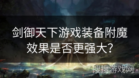 剑御天下游戏装备附魔效果是否更强大? 剑御天下游戏装备附魔效果是否更强大?