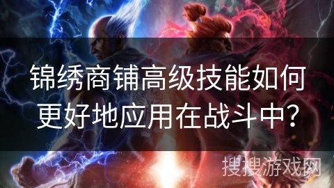 锦绣商铺高级技能如何更好地应用在战斗中? 锦绣商铺高级技能如何更好地应用在战斗中?
