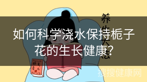 如何科学浇水保持栀子花的生长健康？