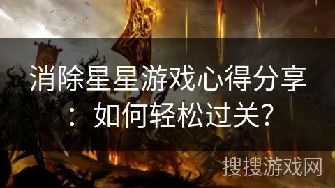 消除星星游戏心得分享:如何轻松过关? 消除星星游戏心得分享:如何轻松过关?