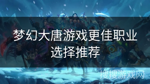梦幻大唐游戏更佳职业选择推荐 梦幻大唐游戏更佳职业选择推荐