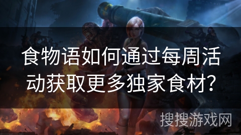 食物语如何通过每周活动获取更多独家食材? 食物语如何通过每周活动获取更多独家食材?