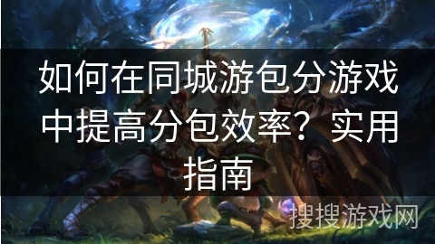 如何在同城游包分游戏中提高分包效率？实用指南