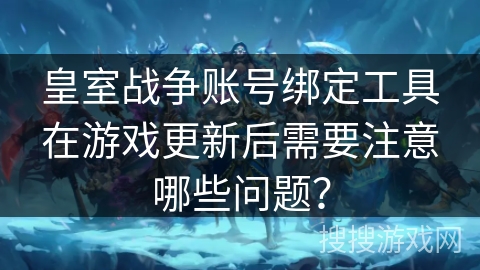 皇室战争账号绑定工具在游戏更新后需要注意哪些问题？