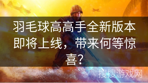 羽毛球高高手全新版本即将上线，带来何等惊喜？
