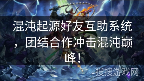 混沌起源好友互助系统，团结合作冲击混沌巅峰！