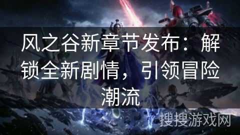 风之谷新章节发布：解锁全新剧情，引领冒险潮流