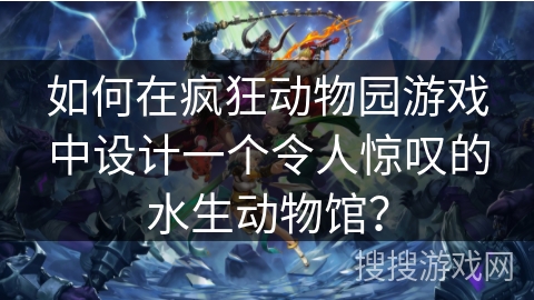 如何在疯狂动物园游戏中设计一个令人惊叹的水生动物馆？
