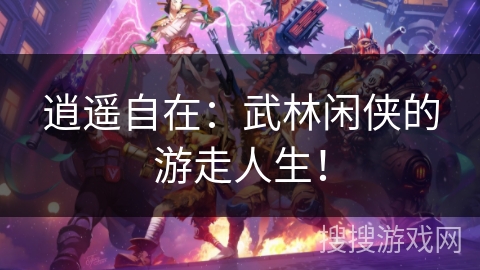 逍遥自在:武林闲侠的游走人生! 逍遥自在:武林闲侠的游走人生!