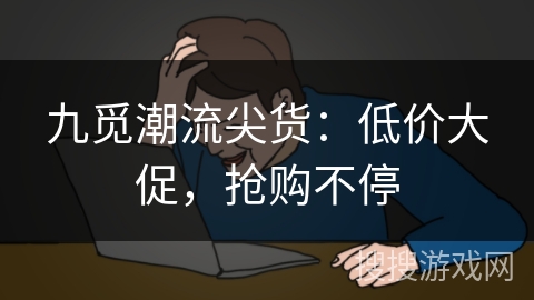 九觅潮流尖货:低价大促,抢购不停 九觅潮流尖货:低价大促,抢购不停