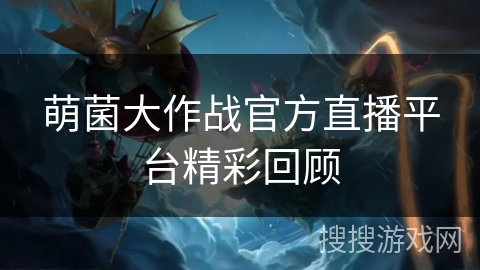 萌菌大作战官方直播平台精彩回顾 萌菌大作战官方直播平台精彩回顾