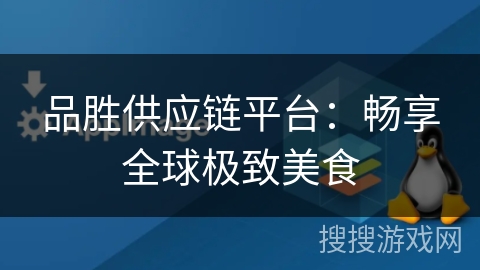 品胜供应链平台:畅享全球极致美食 品胜供应链平台:畅享全球极致美食