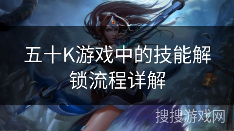 五十K游戏中的技能解锁流程详解 五十K游戏中的技能解锁流程详解