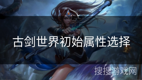 古剑世界初始属性选择 古剑世界初始属性选择