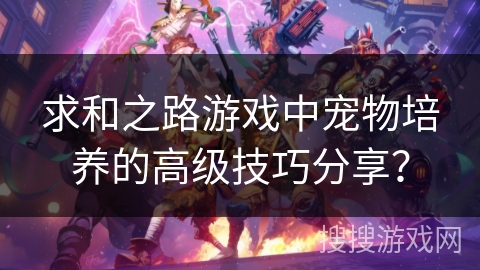 求和之路游戏中宠物培养的高级技巧分享? 求和之路游戏中宠物培养的高级技巧分享?