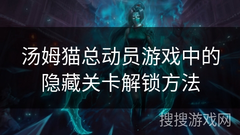 汤姆猫总动员游戏中的隐藏关卡解锁方法 汤姆猫总动员游戏中的隐藏关卡解锁方法